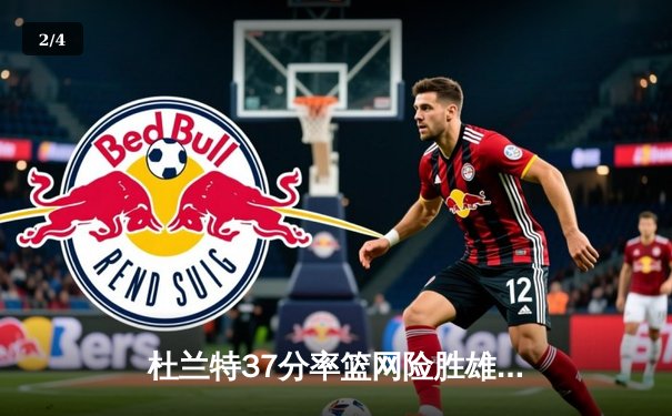 杜兰特37分率篮网险胜雄鹿 欧文关键三分锁定胜局 - 2