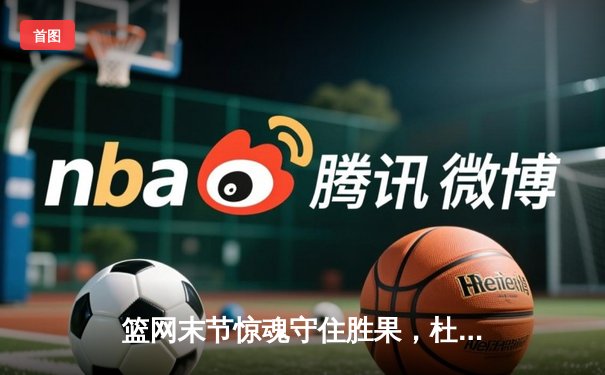 篮网末节惊魂守住胜果，杜兰特38分率队险胜凯尔特人